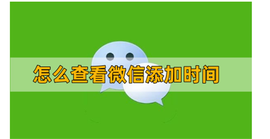 怎么查看微信添加时间 微信好友添加时间查看方法分享