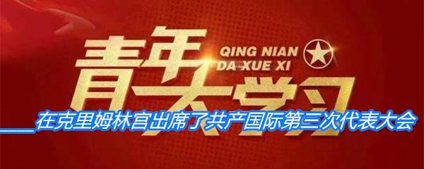 1921年6月22日____在克里姆林宫出席了共产国际第三次代表大会