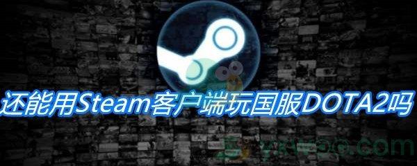 DOTA2接入蒸汽平台后还能用Steam客户端玩国服DOTA2吗