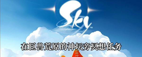 Sky光遇在巨兽荒原的神坛旁冥想任务攻略