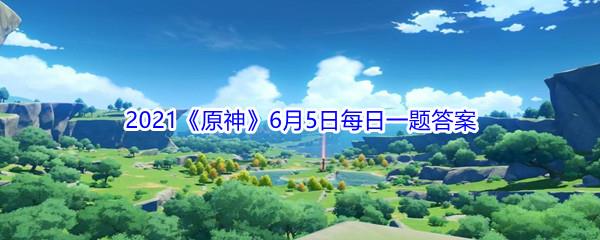 原神2021年6月5日微信每日一题答案