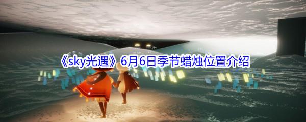 2021sky光遇6月6日季节蜡烛位置介绍