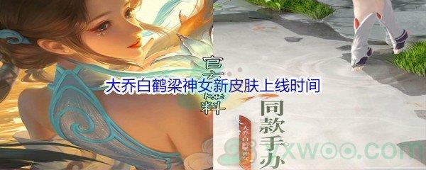 王者荣耀大乔白鹤梁神女新皮肤上线时间