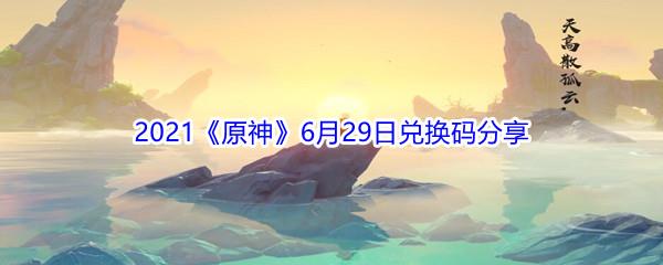 2021原神6月29日兑换码分享