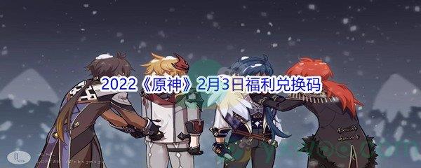 2022原神2月3日福利兑换码分享