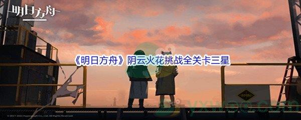 明日方舟阴云火花挑战全关卡三星通关攻略