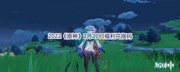 2022原神2月20日福利兑换码分享