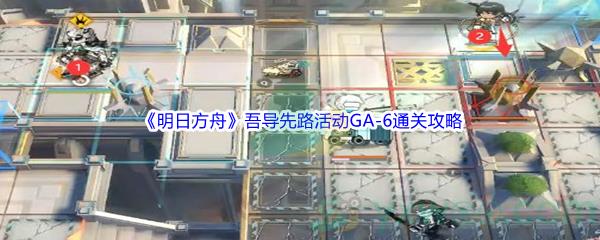 明日方舟吾导先路活动GA-6通关攻略