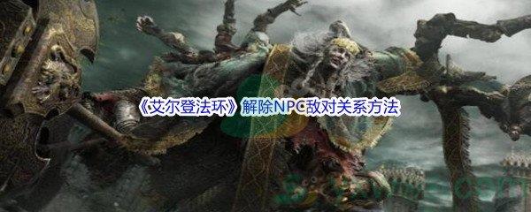 艾尔登法环解除NPC敌对关系方法