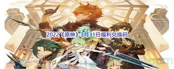 2022原神3月31日福利兑换码分享