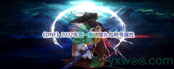 DNF2022年五一劳动套礼包称号属性介绍