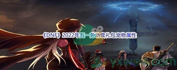 DNF2022年五一劳动套礼包宠物属性介绍