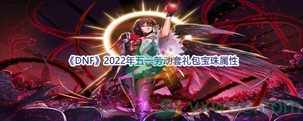 DNF2022年五一劳动套礼包宝珠属性介绍