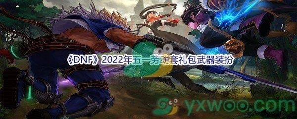 DNF2022年五一劳动套礼包武器装扮介绍