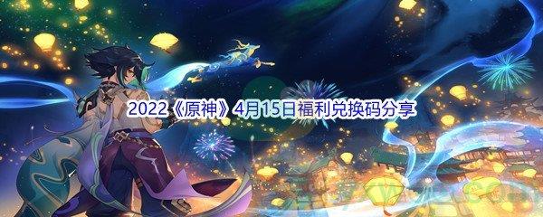 2022原神4月15日福利兑换码分享