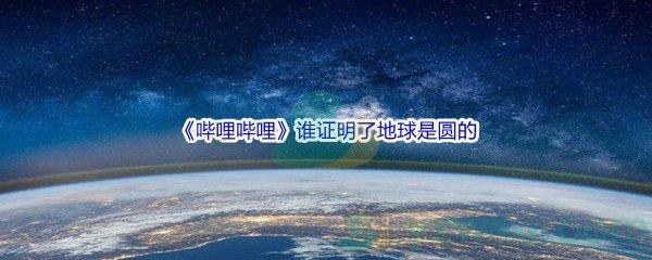 哔哩哔哩谁证明了地球是圆的