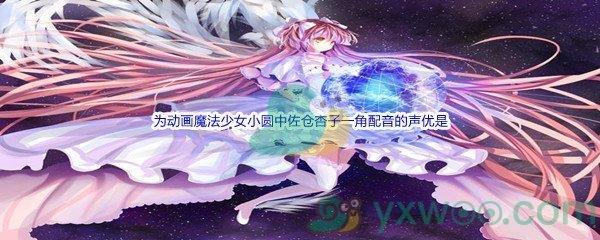 哔哩哔哩为动画魔法少女小圆中佐仓杏子一角配音的声优是