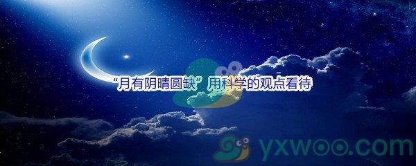 哔哩哔哩“月有阴晴圆缺”用科学的观点看待这件事原因是