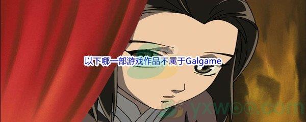 哔哩哔哩以下哪一部游戏作品不属于Galgame