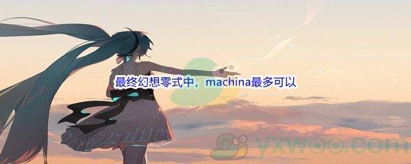 哔哩哔哩最终幻想零式中，machina最多可以展开强力攻击多少次