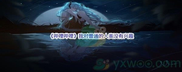 哔哩哔哩我对普通的人类没有兴趣