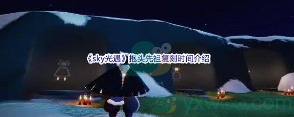 sky光遇抱头先祖复刻时间介绍