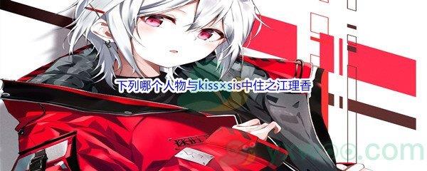 哔哩哔哩下列哪个人物与kiss×sis中住之江理香的配音相同