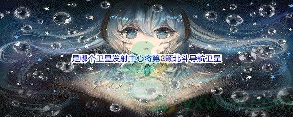 哔哩哔哩是哪个卫星发射中心将第2颗北斗导航卫星成功送入预定轨道