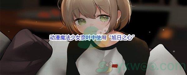 哔哩哔哩动漫魔法少女奈叶中使用“旭日之心”魔导器的是