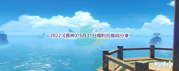 2022原神5月31日福利兑换码分享