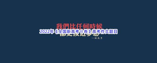 2022年全国新高考Ⅱ卷高考作文题目介绍