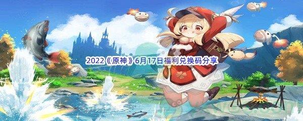 2022原神6月17日福利兑换码分享