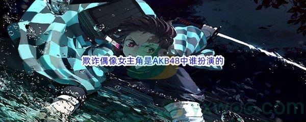 哔哩哔哩欺诈偶像女主角是AKB48中谁扮演的