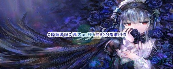 哔哩哔哩高达uc EP6的BGM是谁创作