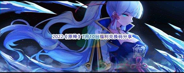 2022原神7月10日福利兑换码分享