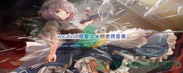 哔哩哔哩vocaloid歌爱ユキ的老师是谁