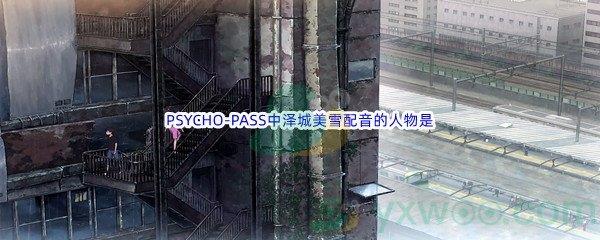 哔哩哔哩PSYCHO-PASS中泽城美雪配音的人物是