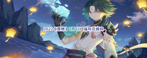 2022原神7月17日福利兑换码分享