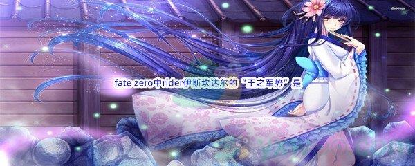 哔哩哔哩fate zero中rider伊斯坎达尔的“王之军势”是