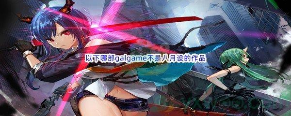 哔哩哔哩以下哪部galgame不是八月设的作品