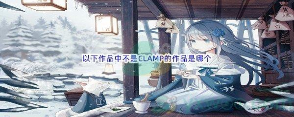 哔哩哔哩以下作品中不是CLAMP的作品是哪个