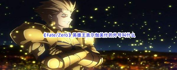 哔哩哔哩Fate/Zero英雄王吉尔伽美什的外号叫什么