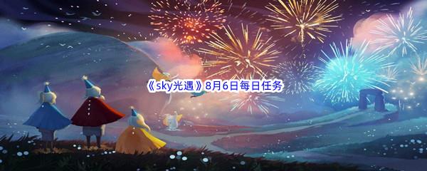 2022sky光遇8月6日每日任务攻略