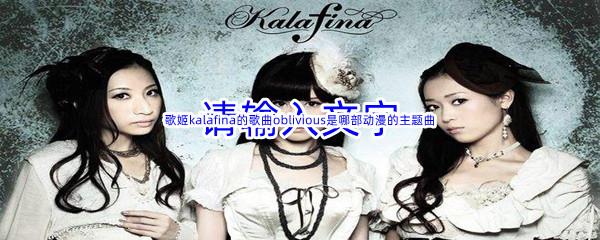 哔哩哔哩歌姬kalafina的歌曲oblivious是哪部动漫的主题曲