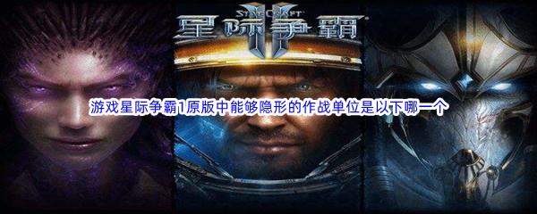 哔哩哔哩游戏星际争霸1原版中能够隐形的作战单位是以下哪一个