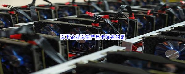 哔哩哔哩以下企业以生产显卡闻名的是