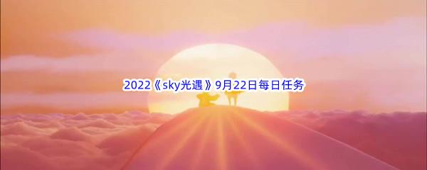 2022sky光遇9月22日每日任务攻略