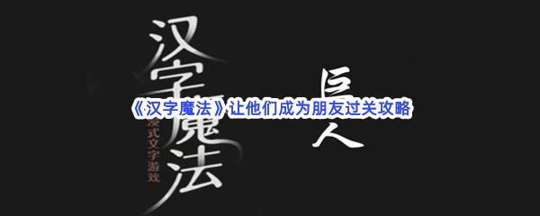 汉字魔法让他们成为朋友过关攻略