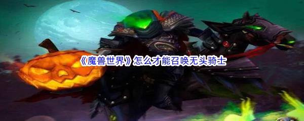 魔兽世界怎么才能召唤无头骑士