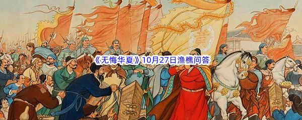 2022无悔华夏10月27日渔樵问答答案分享